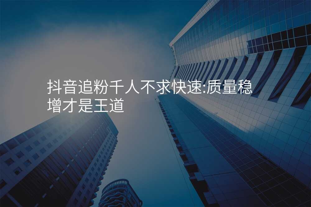 抖音追粉千人不求快速:质量稳增才是王道